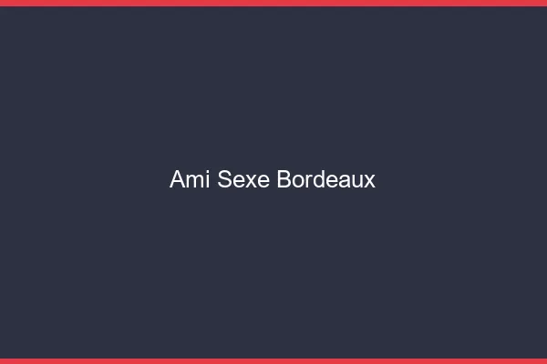 Ami Sexe Bordeaux