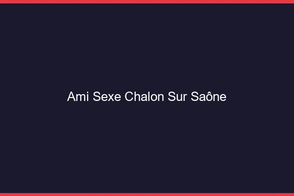 Ami Sexe Chalon-sur-Saône