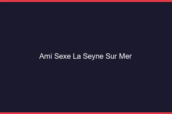 Ami Sexe La Seyne-sur-Mer