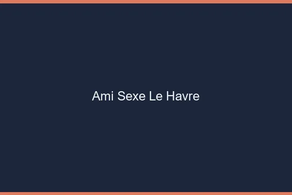 Ami Sexe Le Havre