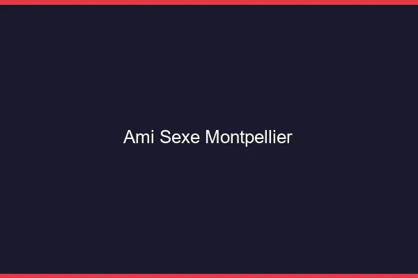 Ami Sexe Montpellier