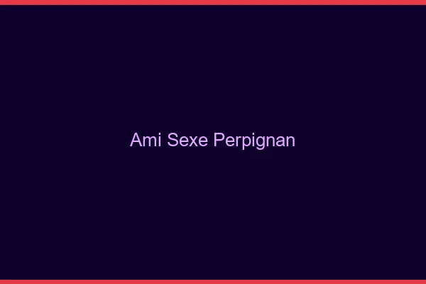 Ami Sexe Perpignan