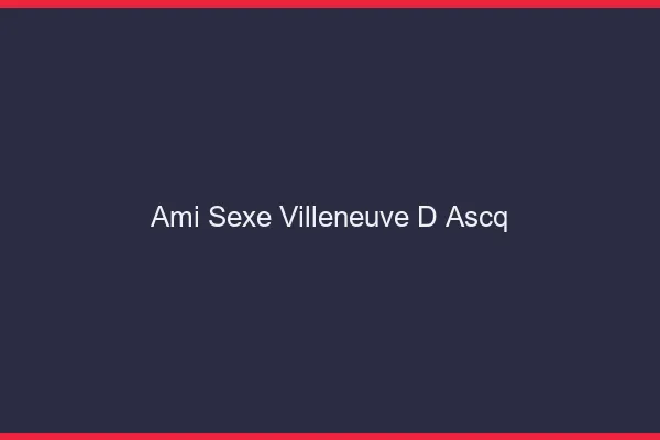 Ami Sexe Villeneuve-d'Ascq