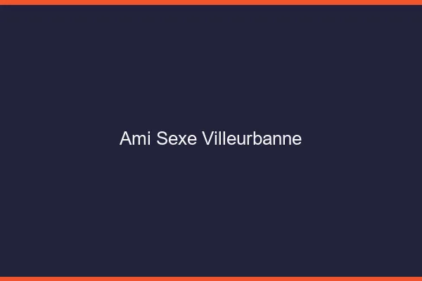 Ami Sexe Villeurbanne