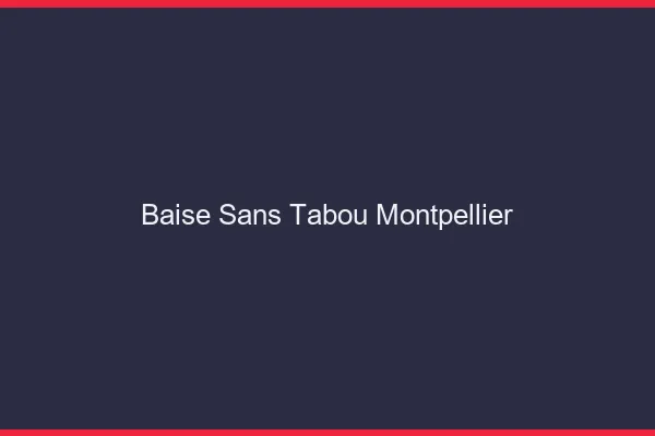 Baise Sans Tabou Montpellier