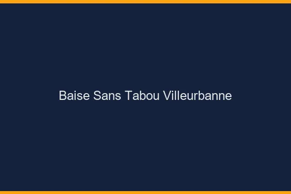 Baise Sans Tabou Villeurbanne