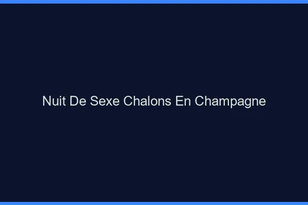 Nuit de Sexe Châlons-en-Champagne