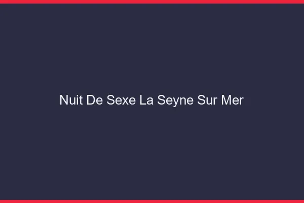 Nuit de Sexe La Seyne-sur-Mer