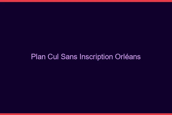 Plan Cul Sans Inscription Orléans