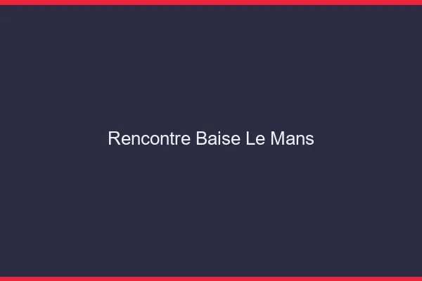 Rencontre Baise Le Mans