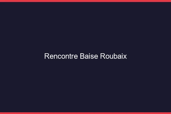 Rencontre Baise Roubaix
