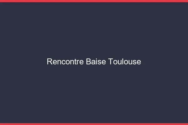 Rencontre Baise Toulouse