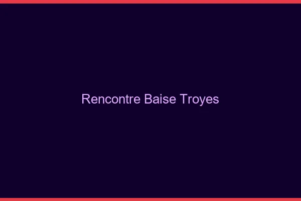 Rencontre Baise Troyes