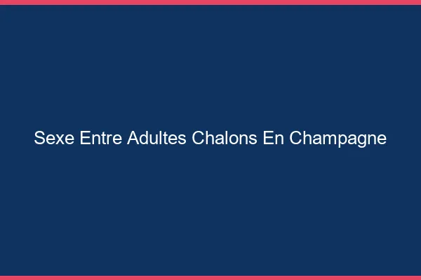 Sexe Entre Adultes Châlons-en-Champagne